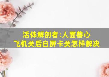 活体解剖者:人面兽心 飞机关后白屏卡关怎样解决